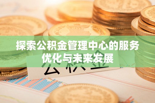 惠民探索公积金管理中心的服务优化与未来发展