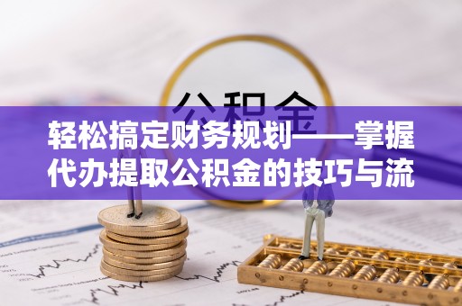 惠民轻松搞定财务规划——掌握代办提取公积金的技巧与流程