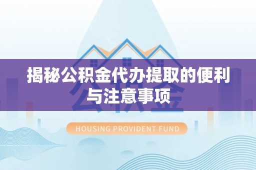 惠民揭秘公积金代办提取的便利与注意事项