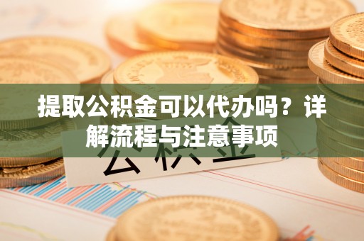 惠民提取公积金可以代办吗？详解流程与注意事项
