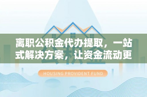 惠民离职公积金代办提取，一站式解决方案，让资金流动更便捷
