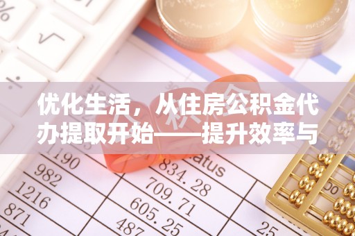惠民优化生活，从住房公积金代办提取开始——提升效率与便捷的秘诀