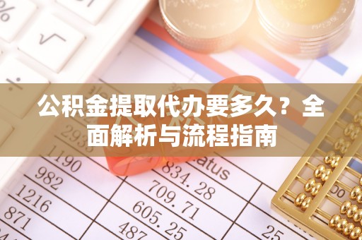 惠民公积金提取代办要多久？全面解析与流程指南