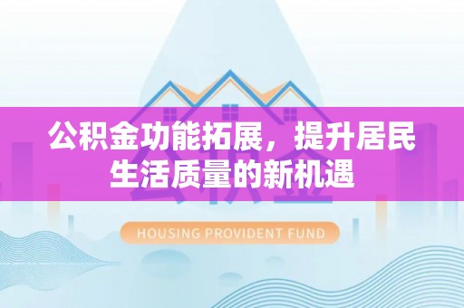 惠民公积金功能拓展，提升居民生活质量的新机遇