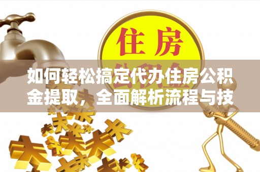 惠民如何轻松搞定代办住房公积金提取，全面解析流程与技巧