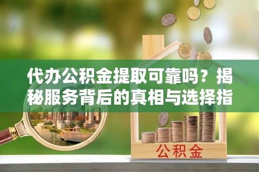 惠民代办公积金提取可靠吗？揭秘服务背后的真相与选择指南