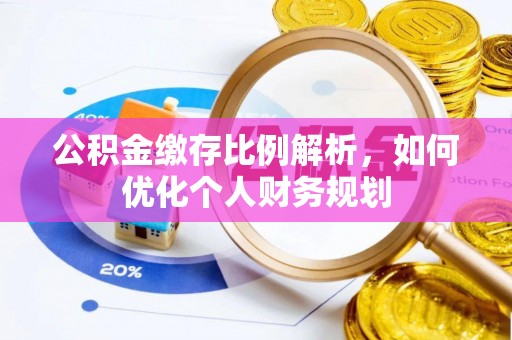 惠民公积金缴存比例解析，如何优化个人财务规划