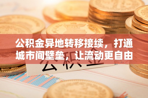 惠民公积金异地转移接续，打通城市间壁垒，让流动更自由