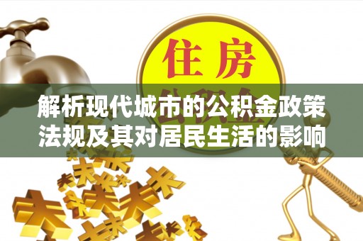 惠民解析现代城市的公积金政策法规及其对居民生活的影响