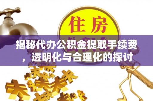 惠民揭秘代办公积金提取手续费，透明化与合理化的探讨