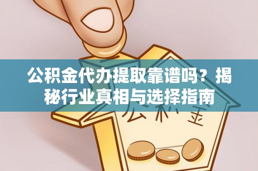 惠民公积金代办提取靠谱吗？揭秘行业真相与选择指南