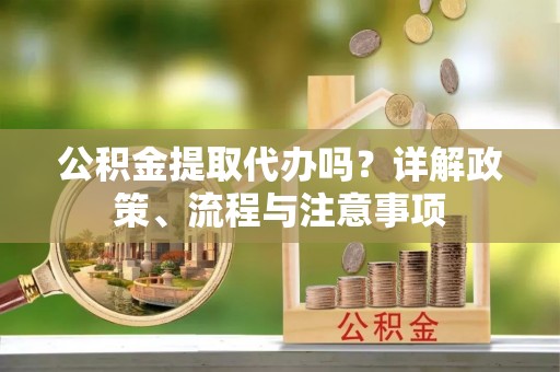 惠民公积金提取代办吗？详解政策、流程与注意事项