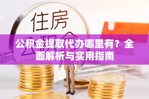 惠民公积金提取代办哪里有？全面解析与实用指南
