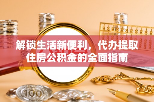 惠民解锁生活新便利，代办提取住房公积金的全面指南