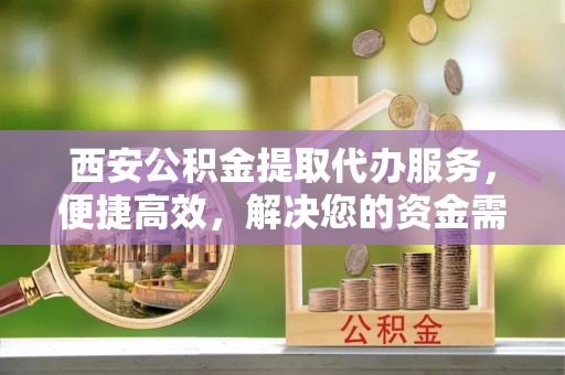 惠民西安公积金提取代办服务，便捷高效，解决您的资金需求