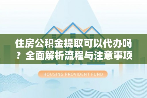 惠民住房公积金提取可以代办吗？全面解析流程与注意事项
