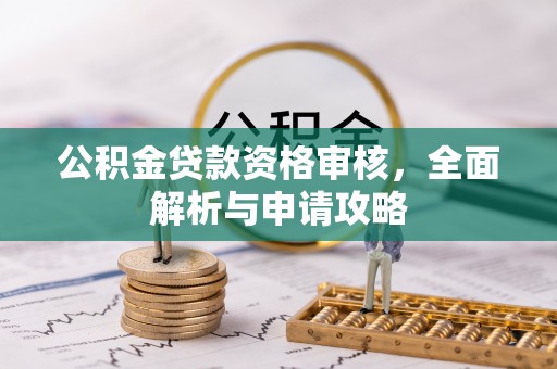 惠民公积金贷款资格审核，全面解析与申请攻略
