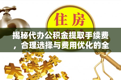 惠民揭秘代办公积金提取手续费，合理选择与费用优化的全面解析