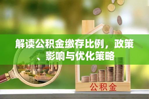 惠民解读公积金缴存比例，政策、影响与优化策略