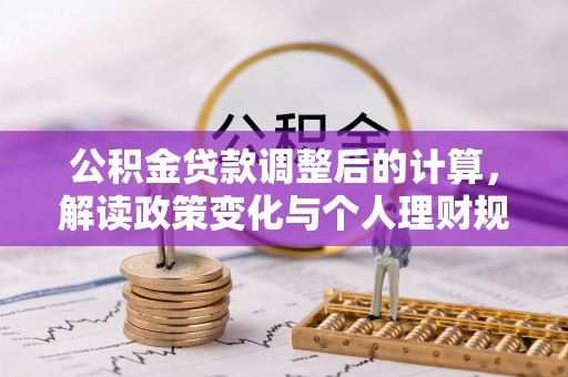 惠民公积金贷款调整后的计算，解读政策变化与个人理财规划