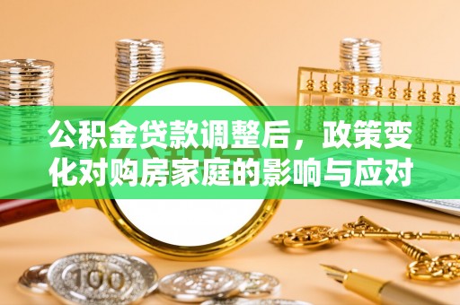 惠民公积金贷款调整后，政策变化对购房家庭的影响与应对策略
