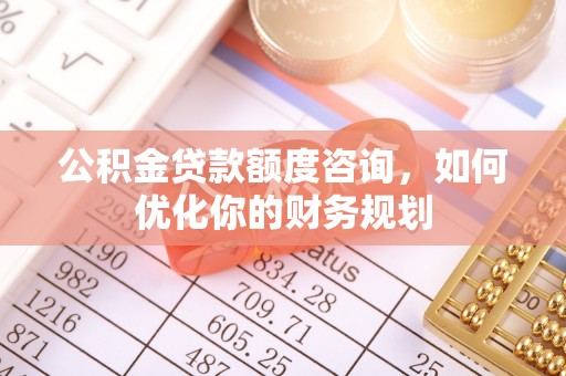 惠民公积金贷款额度咨询，如何优化你的财务规划