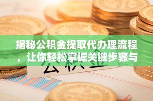 惠民揭秘公积金提取代办理流程，让你轻松掌握关键步骤与注意事项