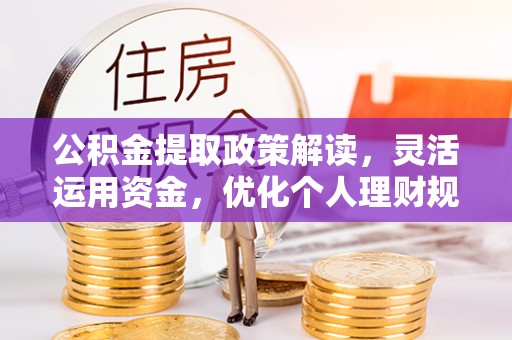 惠民公积金提取政策解读，灵活运用资金，优化个人理财规划