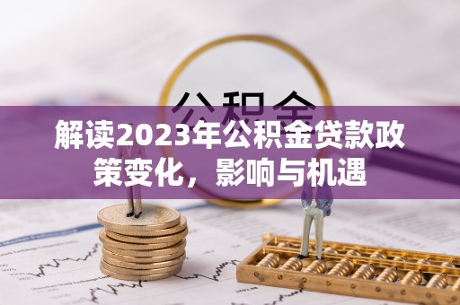 惠民解读2023年公积金贷款政策变化，影响与机遇