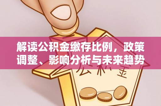 惠民解读公积金缴存比例，政策调整、影响分析与未来趋势
