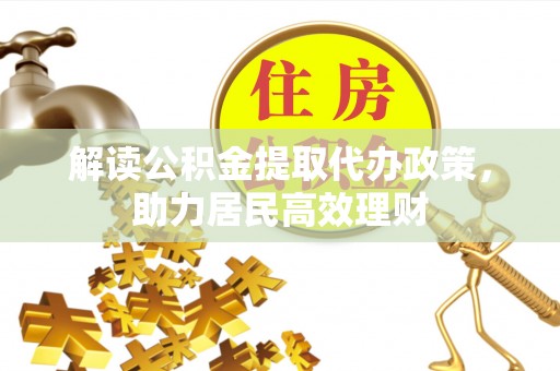惠民解读公积金提取代办政策，助力居民高效理财
