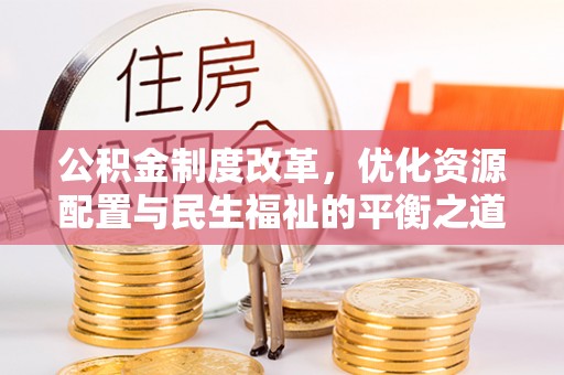 惠民公积金制度改革，优化资源配置与民生福祉的平衡之道