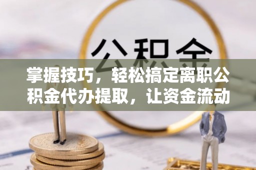 惠民掌握技巧，轻松搞定离职公积金代办提取，让资金流动更便捷