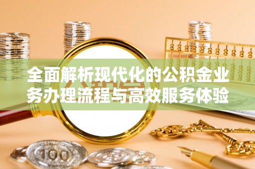 惠民全面解析现代化的公积金业务办理流程与高效服务体验