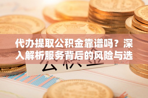 惠民代办提取公积金靠谱吗？深入解析服务背后的风险与选择