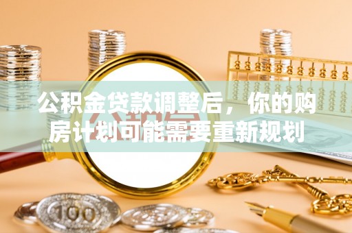 惠民公积金贷款调整后，你的购房计划可能需要重新规划