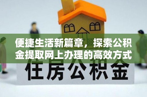 惠民便捷生活新篇章，探索公积金提取网上办理的高效方式